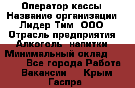 Оператор кассы › Название организации ­ Лидер Тим, ООО › Отрасль предприятия ­ Алкоголь, напитки › Минимальный оклад ­ 23 000 - Все города Работа » Вакансии   . Крым,Гаспра